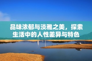 品味浓郁与淡雅之美，探索生活中的人性差异与特色