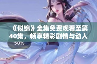 《似锦》全集免费观看至第40集，畅享精彩剧情与动人故事