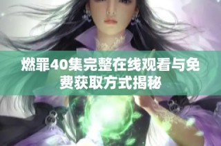 燃罪40集完整在线观看与免费获取方式揭秘