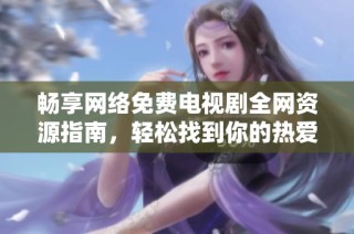 畅享网络免费电视剧全网资源指南，轻松找到你的热爱剧集