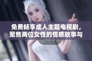 免费畅享成人主题电视剧，聚焦两位女性的情感故事与成长历程