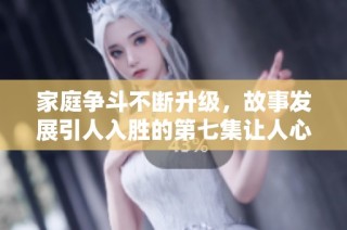 家庭争斗不断升级，故事发展引人入胜的第七集让人心悬一线