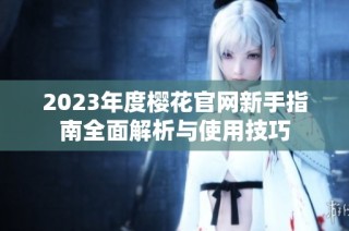 2023年度樱花官网新手指南全面解析与使用技巧