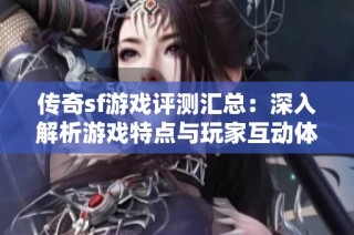 传奇sf游戏评测汇总：深入解析游戏特点与玩家互动体验