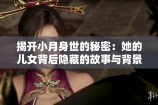 揭开小月身世的秘密：她的儿女背后隐藏的故事与背景揭秘