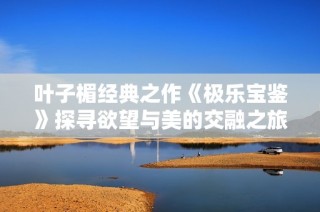叶子楣经典之作《极乐宝鉴》探寻欲望与美的交融之旅