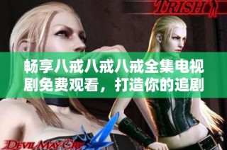 畅享八戒八戒八戒全集电视剧免费观看，打造你的追剧清单！