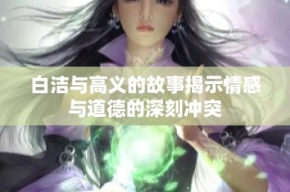 白洁与高义的故事揭示情感与道德的深刻冲突