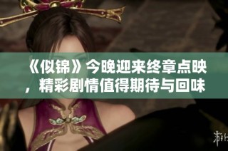 《似锦》今晚迎来终章点映，精彩剧情值得期待与回味