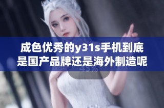 成色优秀的y31s手机到底是国产品牌还是海外制造呢