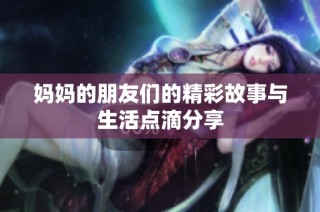 妈妈的朋友们的精彩故事与生活点滴分享