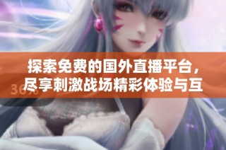 探索免费的国外直播平台，尽享刺激战场精彩体验与互动乐趣