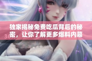 独家揭秘免费吃瓜背后的秘密，让你了解更多爆料内幕真相