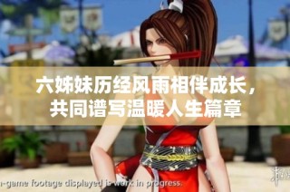 六姊妹历经风雨相伴成长，共同谱写温暖人生篇章