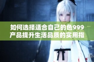 如何选择适合自己的色999产品提升生活品质的实用指南