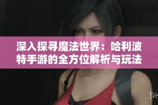 深入探寻魔法世界：哈利波特手游的全方位解析与玩法探讨