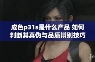 成色p31s是什么产品 如何判断其真伪与品质辨别技巧