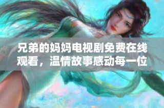 兄弟的妈妈电视剧免费在线观看，温情故事感动每一位观众