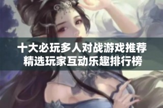 十大必玩多人对战游戏推荐 精选玩家互动乐趣排行榜