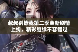 叔叔别撩我第二季全新剧情上线，精彩继续不容错过