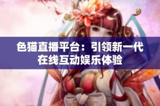 色猫直播平台：引领新一代在线互动娱乐体验