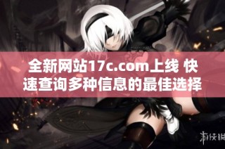 全新网站17c.com上线 快速查询多种信息的最佳选择