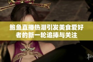 鲍鱼直播热潮引发美食爱好者的新一轮追捧与关注