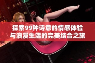 探索99种诗意的情感体验与浪漫生活的完美结合之旅