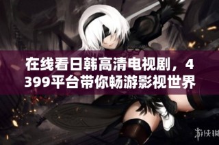 在线看日韩高清电视剧，4399平台带你畅游影视世界