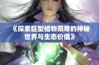 《探索巨型植物荫蒂的神秘世界与生态价值》