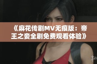 《麻花传剧MV无痕版：帝王之妾全剧免费观看体验》