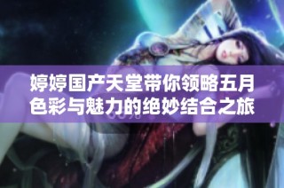 婷婷国产天堂带你领略五月色彩与魅力的绝妙结合之旅