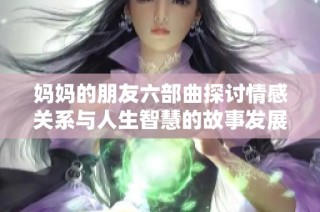 妈妈的朋友六部曲探讨情感关系与人生智慧的故事发展