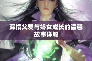 深情父爱与娇女成长的温馨故事详解