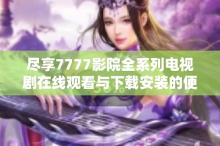 尽享7777影院全系列电视剧在线观看与下载安装的便捷体验