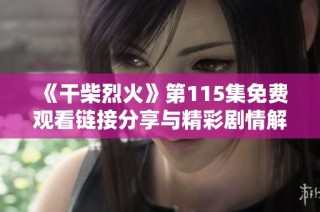《干柴烈火》第115集免费观看链接分享与精彩剧情解析