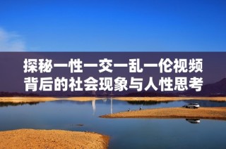 探秘一性一交一乱一伦视频背后的社会现象与人性思考