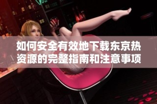 如何安全有效地下载东京热资源的完整指南和注意事项