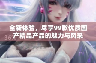 全新体验，尽享99款优质国产精品产品的魅力与风采