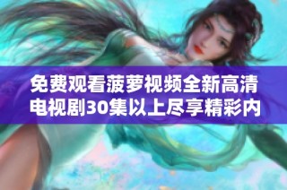 免费观看菠萝视频全新高清电视剧30集以上尽享精彩内容