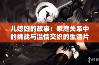 儿媳妇的故事：家庭关系中的挑战与温情交织的生活片段