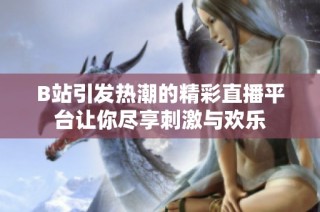 B站引发热潮的精彩直播平台让你尽享刺激与欢乐