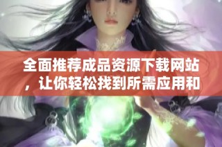 全面推荐成品资源下载网站，让你轻松找到所需应用和素材