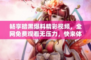 畅享暗黑爆料精彩视频，全网免费观看无压力，快来体验吧！