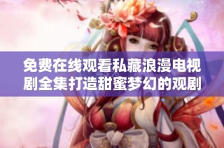 免费在线观看私藏浪漫电视剧全集打造甜蜜梦幻的观剧体验