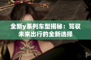 全新y系列车型揭秘：驾驭未来出行的全新选择