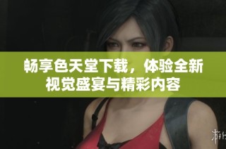 畅享色天堂下载，体验全新视觉盛宴与精彩内容