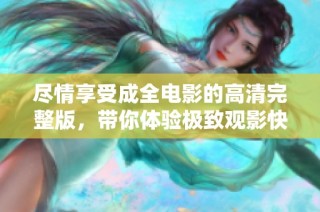 尽情享受成全电影的高清完整版，带你体验极致观影快感