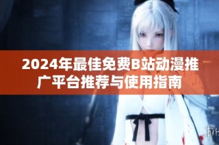 2024年最佳免费B站动漫推广平台推荐与使用指南