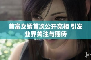 首富女婿首次公开亮相 引发业界关注与期待